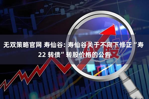 无双策略官网 寿仙谷: 寿仙谷关于不向下修正“寿 22 转债”转股价格的公告