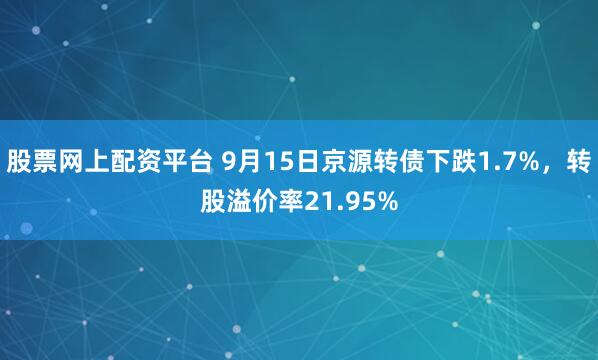 股票网上配资平台 9月15日京源转债下跌1.7%,转股溢价率21.95%