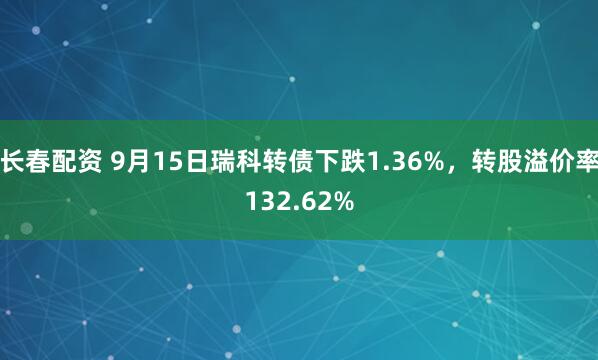 长春配资 9月15日瑞科转债下跌1.36%，转股溢价率132.62%