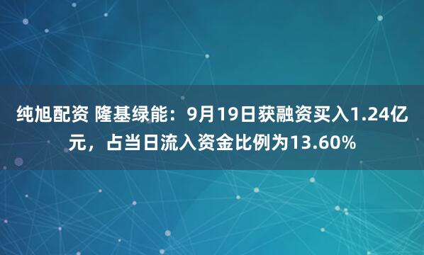 纯旭配资 隆基绿能:9月19日获融资买入1.24亿元,占当日流入资金比例为13.60%