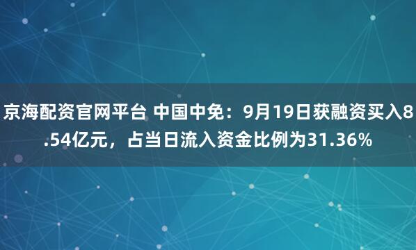 京海配资官网平台 中国中免：9月19日获融资买入8.54亿元，占当日流入资金比例为31.36%