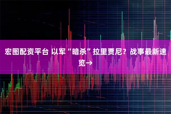 宏图配资平台 以军“暗杀”拉里贾尼？战事最新速览→