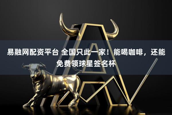 易融网配资平台 全国只此一家！能喝咖啡，还能免费领球星签名杯