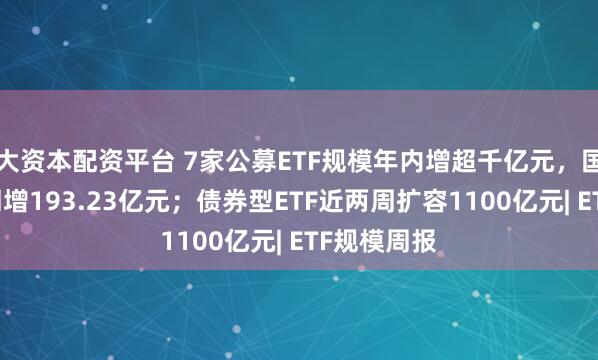 大资本配资平台 7家公募ETF规模年内增超千亿元，国泰基金本周增193.23亿元；债券型ETF近两周扩容1100亿元| ETF规模周报