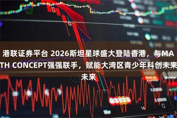 港联证券平台 2026斯坦星球盛大登陆香港，与MATH CONCEPT强强联手，赋能大湾区青少年科创未来