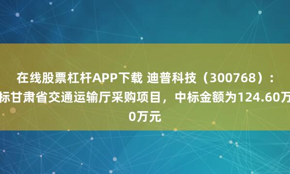在线股票杠杆APP下载 迪普科技（300768）：中标甘肃省交通运输厅采购项目，中标金额为124.60万元