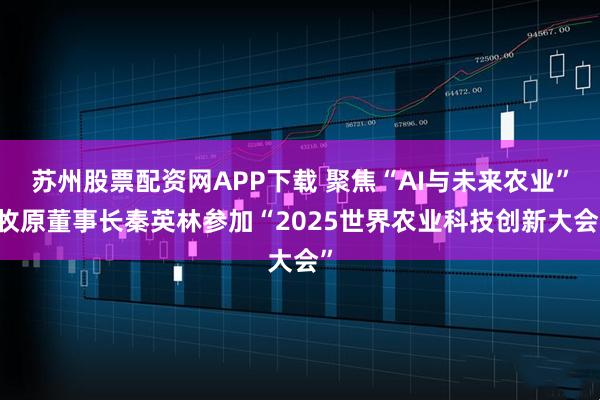 苏州股票配资网APP下载 聚焦“AI与未来农业”|牧原董事长秦英林参加“2025世界农业科技创新大会”