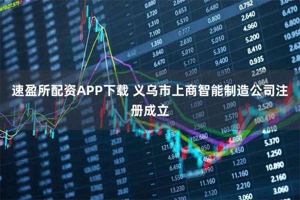速盈所配资APP下载 义乌市上商智能制造公司注册成立