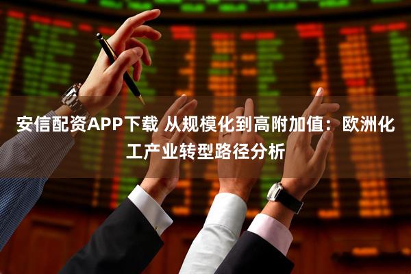 安信配资APP下载 从规模化到高附加值：欧洲化工产业转型路径分析