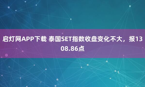启灯网APP下载 泰国SET指数收盘变化不大，报1308.86点
