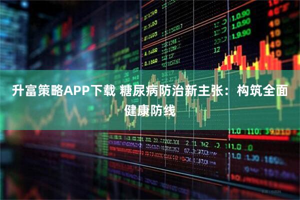 升富策略APP下载 糖尿病防治新主张:构筑全面健康防线