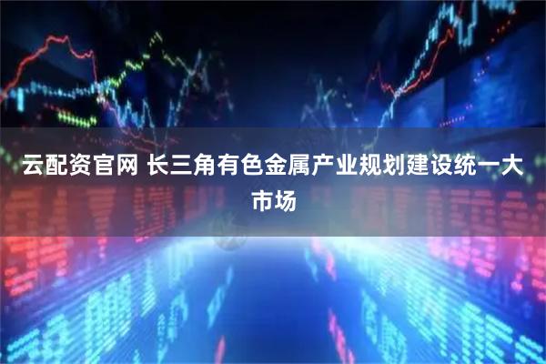 云配资官网 长三角有色金属产业规划建设统一大市场