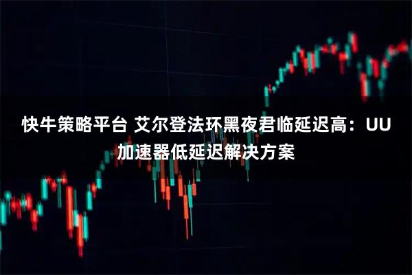 快牛策略平台 艾尔登法环黑夜君临延迟高：UU加速器低延迟解决方案