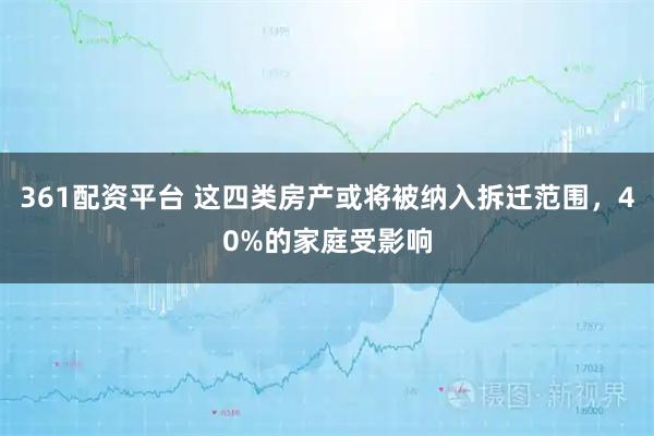 361配资平台 这四类房产或将被纳入拆迁范围，40%的家庭受影响