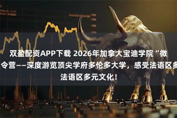 双盈配资APP下载 2026年加拿大宝迪学院“微留学”夏令营——深度游览顶尖学府多伦多大学，感受法语区多元文化！