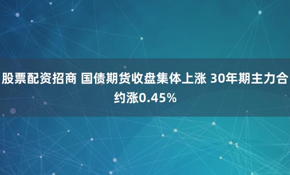 股票配资招商 国债期货收盘集体上涨 30年期主力合约涨0.45%