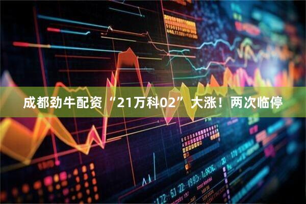 成都劲牛配资 “21万科02” 大涨！两次临停