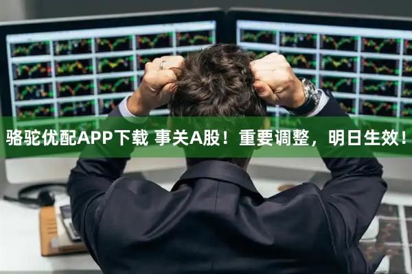 骆驼优配APP下载 事关A股！重要调整，明日生效！