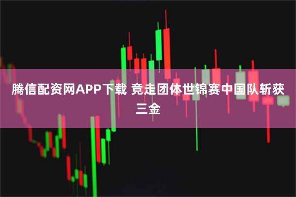 腾信配资网APP下载 竞走团体世锦赛中国队斩获三金