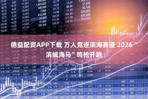 德益配资APP下载 万人竞逐滨海赛道 2026“滨城海马”鸣枪开跑