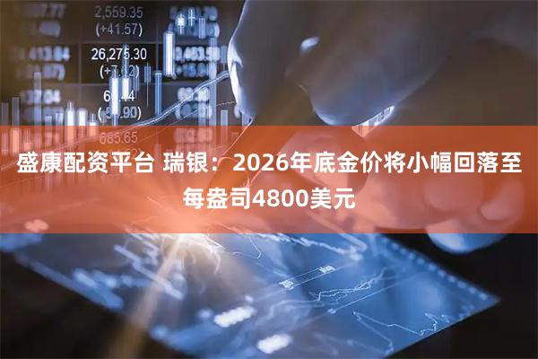 盛康配资平台 瑞银：2026年底金价将小幅回落至每盎司4800美元