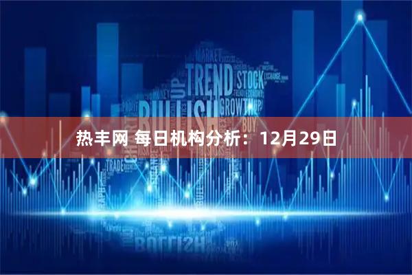 热丰网 每日机构分析:12月29日