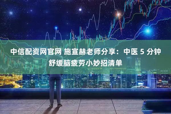 中信配资网官网 施宣赫老师分享：中医 5 分钟舒缓脑疲劳小妙招清单