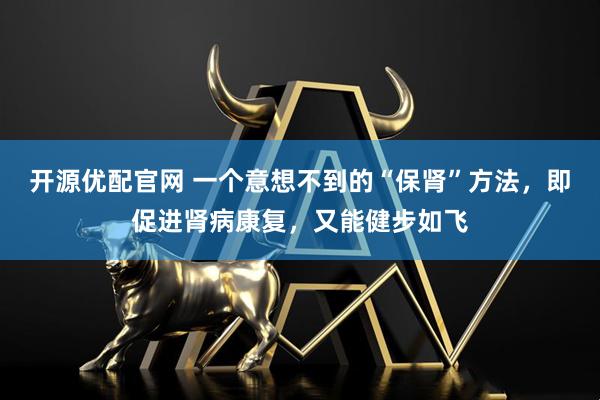 开源优配官网 一个意想不到的“保肾”方法，即促进肾病康复，又能健步如飞