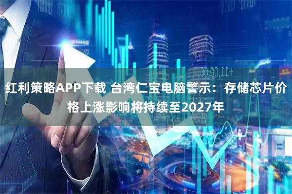 红利策略APP下载 台湾仁宝电脑警示：存储芯片价格上涨影响将持续至2027年