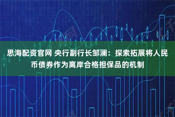 思海配资官网 央行副行长邹澜：探索拓展将人民币债券作为离岸合格担保品的机制