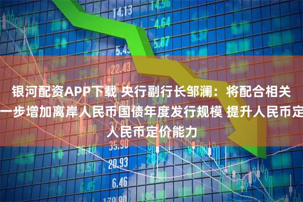 银河配资APP下载 央行副行长邹澜：将配合相关部门进一步增加离岸人民币国债年度发行规模 提升人民币定价能力