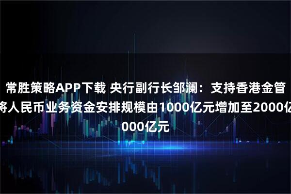 常胜策略APP下载 央行副行长邹澜：支持香港金管局将人民币业务资金安排规模由1000亿元增加至2000亿元