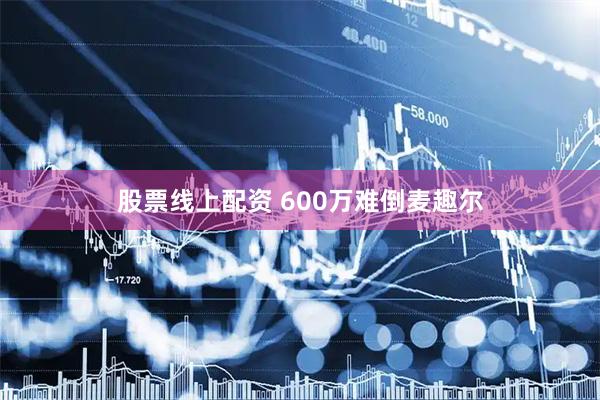 股票线上配资 600万难倒麦趣尔
