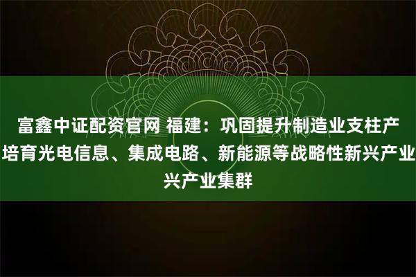 富鑫中证配资官网 福建：巩固提升制造业支柱产业，培育光电信息、集成电路、新能源等战略性新兴产业集群