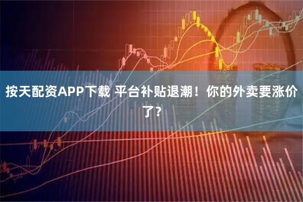 按天配资APP下载 平台补贴退潮！你的外卖要涨价了？
