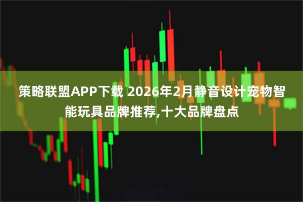 策略联盟APP下载 2026年2月静音设计宠物智能玩具品牌推荐,十大品牌盘点