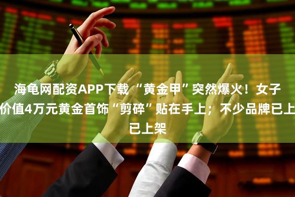 海龟网配资APP下载 “黄金甲”突然爆火！女子晒价值4万元黄金首饰“剪碎”贴在手上；不少品牌已上架