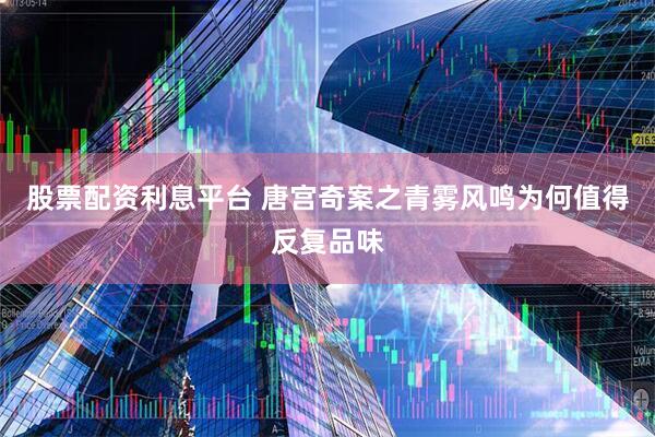 股票配资利息平台 唐宫奇案之青雾风鸣为何值得反复品味