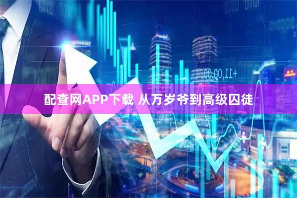 配查网APP下载 从万岁爷到高级囚徒