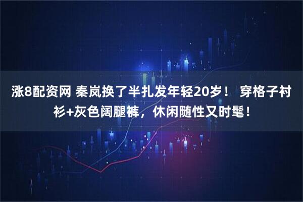 涨8配资网 秦岚换了半扎发年轻20岁！ 穿格子衬衫+灰色阔腿裤，休闲随性又时髦！