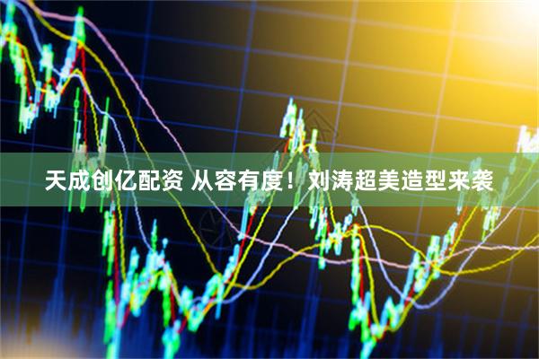 天成创亿配资 从容有度！刘涛超美造型来袭
