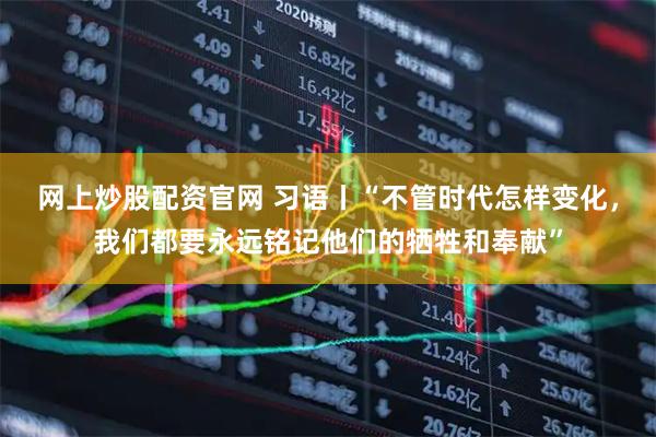 网上炒股配资官网 习语丨“不管时代怎样变化，我们都要永远铭记他们的牺牲和奉献”