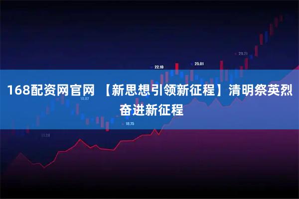 168配资网官网 【新思想引领新征程】清明祭英烈 奋进新征程