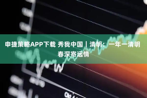申捷策略APP下载 秀我中国｜清明：一年一清明 春深寄远情