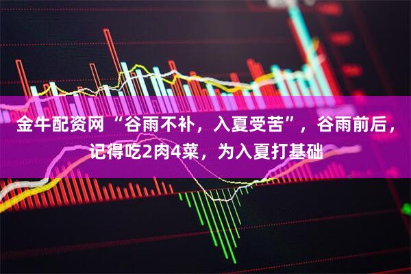 金牛配资网 “谷雨不补，入夏受苦”，谷雨前后，记得吃2肉4菜，为入夏打基础