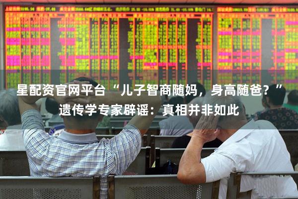 星配资官网平台 “儿子智商随妈，身高随爸？”遗传学专家辟谣：真相并非如此