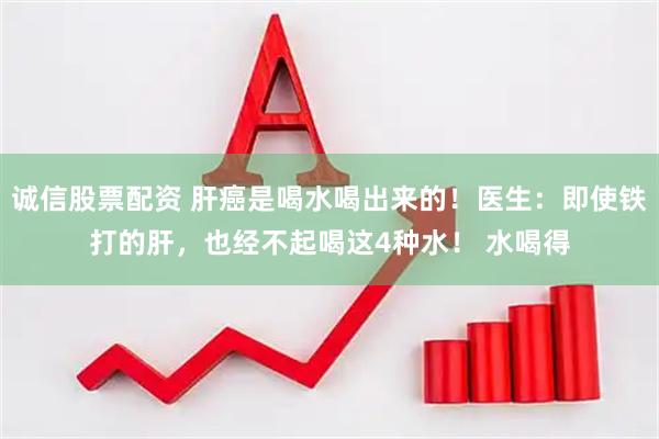 诚信股票配资 肝癌是喝水喝出来的!医生:即使铁打的肝,也经不起喝这4种水! 水喝得