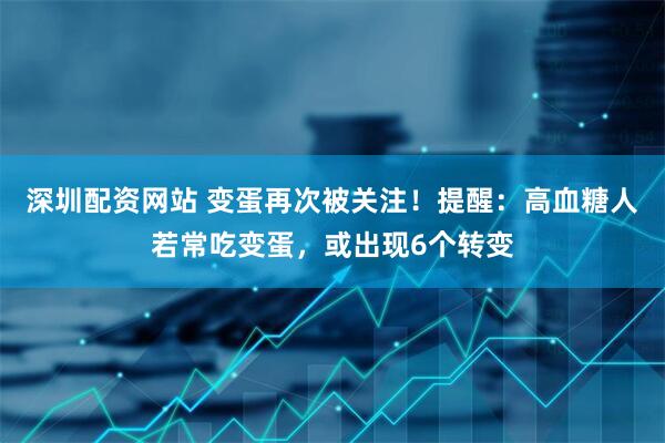 深圳配资网站 变蛋再次被关注!提醒:高血糖人若常吃变蛋,或出现6个转变