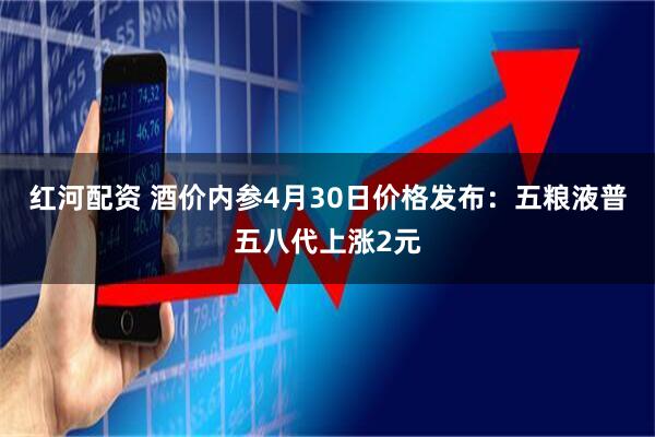 红河配资 酒价内参4月30日价格发布：五粮液普五八代上涨2元