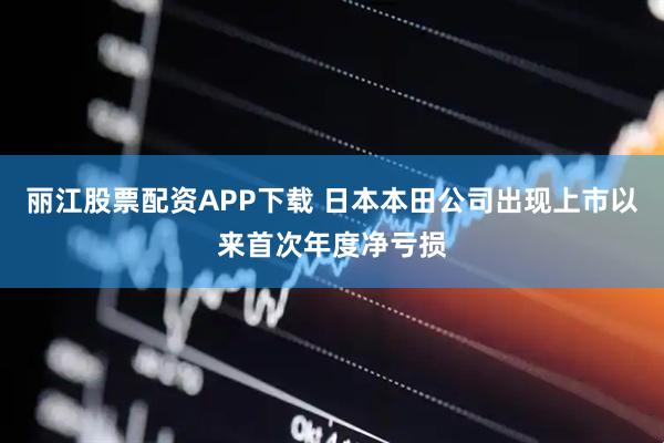 丽江股票配资APP下载 日本本田公司出现上市以来首次年度净亏损